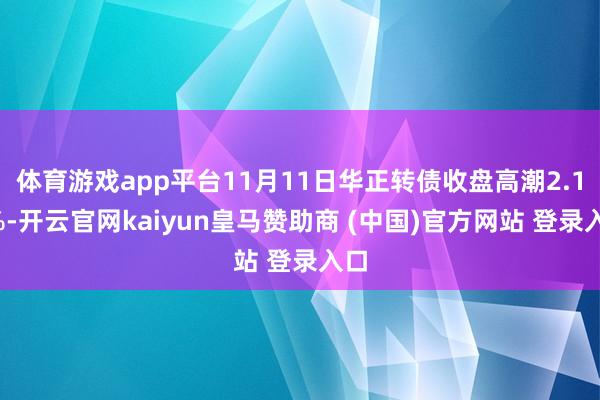 体育游戏app平台11月11日华正转债收盘高潮2.14%-开云官网kaiyun皇马赞助商 (中国)官方网站 登录入口