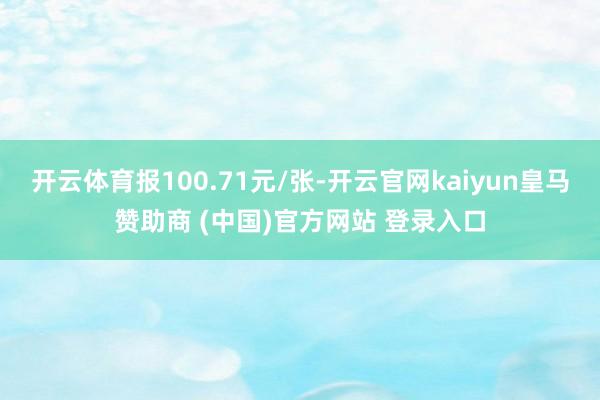 开云体育报100.71元/张-开云官网kaiyun皇马赞助商 (中国)官方网站 登录入口