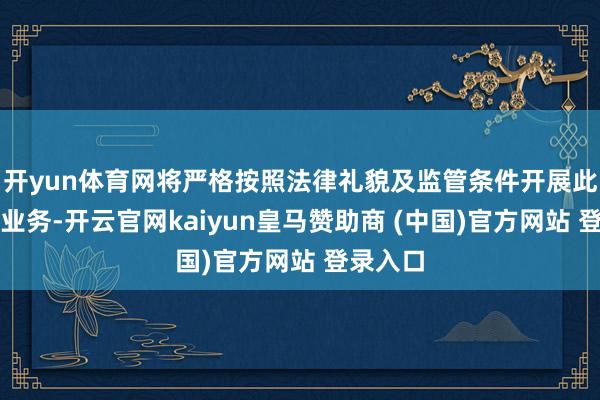 开yun体育网将严格按照法律礼貌及监管条件开展此项试点业务-开云官网kaiyun皇马赞助商 (中国)官方网站 登录入口