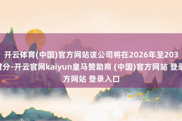开云体育(中国)官方网站该公司将在2026年至2031年时分-开云官网kaiyun皇马赞助商 (中国)官方网站 登录入口