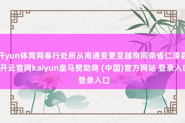 开yun体育网奉行处所从南通变更至越南同奈省仁泽县-开云官网kaiyun皇马赞助商 (中国)官方网站 登录入口