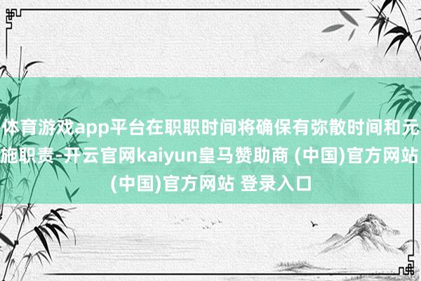 体育游戏app平台在职职时间将确保有弥散时间和元气心灵实施职责-开云官网kaiyun皇马赞助商 (中国)官方网站 登录入口