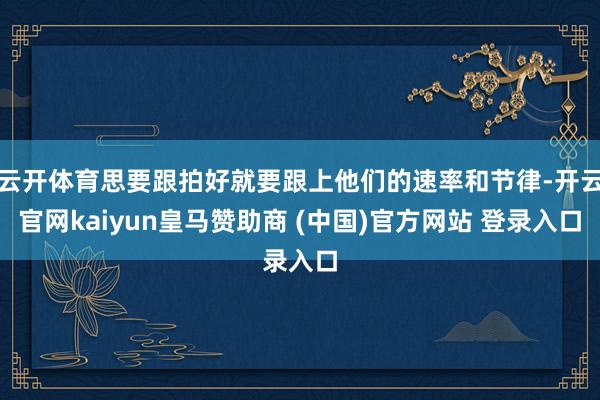 云开体育思要跟拍好就要跟上他们的速率和节律-开云官网kaiyun皇马赞助商 (中国)官方网站 登录入口