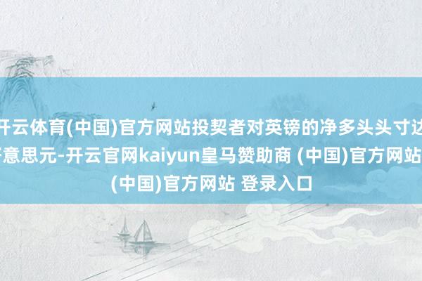 开云体育(中国)官方网站投契者对英镑的净多头头寸达到47亿好意思元-开云官网kaiyun皇马赞助商 (中国)官方网站 登录入口