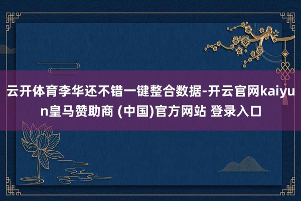 云开体育李华还不错一键整合数据-开云官网kaiyun皇马赞助商 (中国)官方网站 登录入口