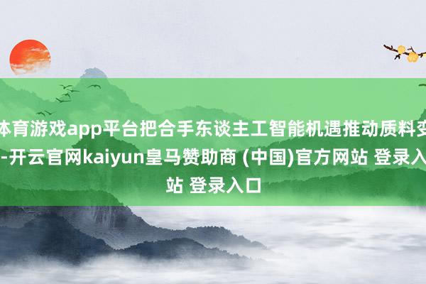 体育游戏app平台把合手东谈主工智能机遇推动质料变革-开云官网kaiyun皇马赞助商 (中国)官方网站 登录入口