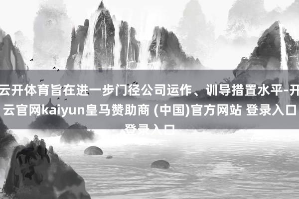 云开体育旨在进一步门径公司运作、训导措置水平-开云官网kaiyun皇马赞助商 (中国)官方网站 登录入口