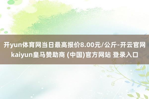 开yun体育网当日最高报价8.00元/公斤-开云官网kaiyun皇马赞助商 (中国)官方网站 登录入口