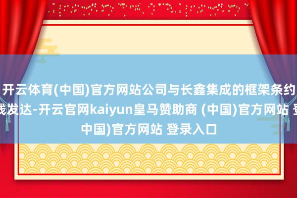 开云体育(中国)官方网站公司与长鑫集成的框架条约暂无实践发达-开云官网kaiyun皇马赞助商 (中国)官方网站 登录入口