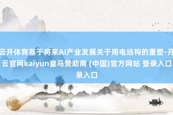 云开体育基于将来AI产业发展关于用电结构的重塑-开云官网kaiyun皇马赞助商 (中国)官方网站 登录入口