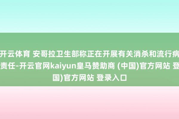 开云体育 安哥拉卫生部称正在开展有关消杀和流行病学探询责任-开云官网kaiyun皇马赞助商 (中国)官方网站 登录入口