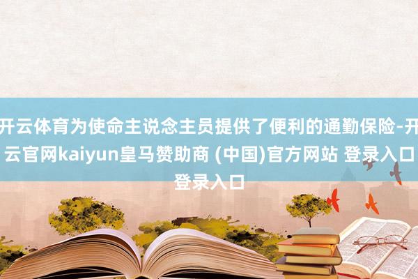 开云体育为使命主说念主员提供了便利的通勤保险-开云官网kaiyun皇马赞助商 (中国)官方网站 登录入口
