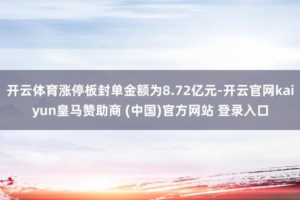开云体育涨停板封单金额为8.72亿元-开云官网kaiyun皇马赞助商 (中国)官方网站 登录入口