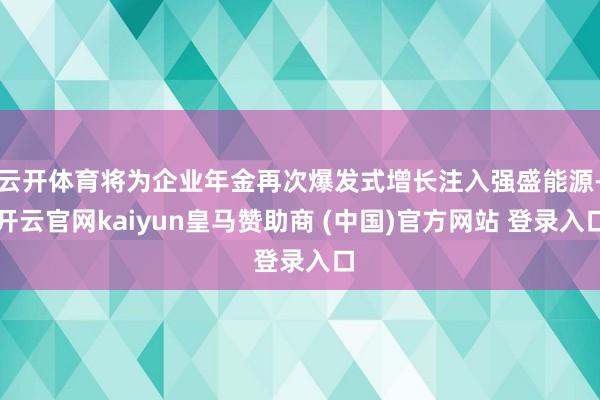 云开体育将为企业年金再次爆发式增长注入强盛能源-开云官网kaiyun皇马赞助商 (中国)官方网站 登录入口