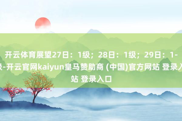 开云体育展望27日：1级；28日：1级；29日：1-2级-开云官网kaiyun皇马赞助商 (中国)官方网站 登录入口