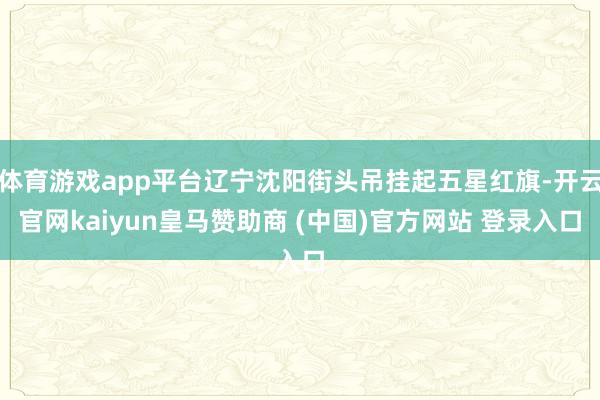 体育游戏app平台辽宁沈阳街头吊挂起五星红旗-开云官网kaiyun皇马赞助商 (中国)官方网站 登录入口