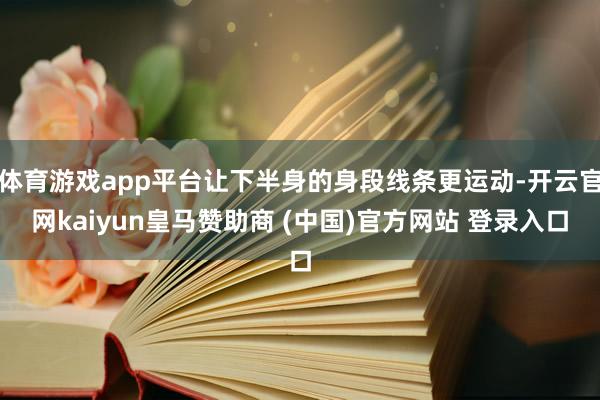 体育游戏app平台让下半身的身段线条更运动-开云官网kaiyun皇马赞助商 (中国)官方网站 登录入口