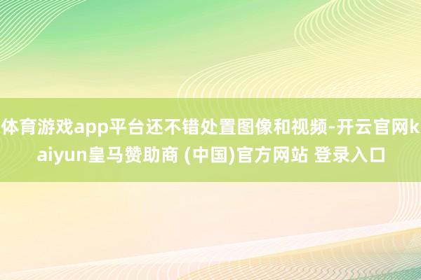 体育游戏app平台还不错处置图像和视频-开云官网kaiyun皇马赞助商 (中国)官方网站 登录入口