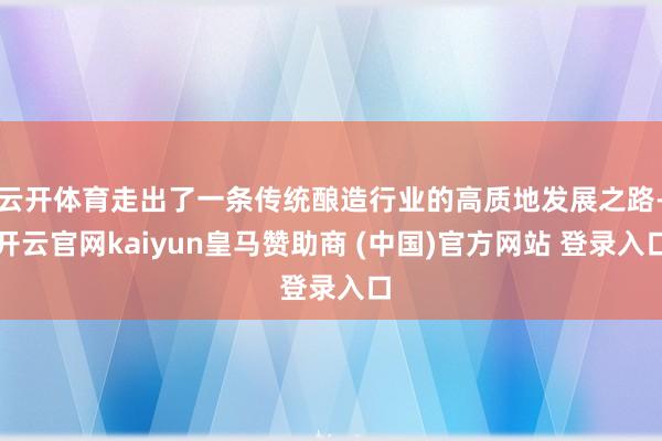 云开体育走出了一条传统酿造行业的高质地发展之路-开云官网kaiyun皇马赞助商 (中国)官方网站 登录入口