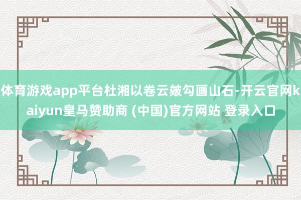 体育游戏app平台杜湘以卷云皴勾画山石-开云官网kaiyun皇马赞助商 (中国)官方网站 登录入口