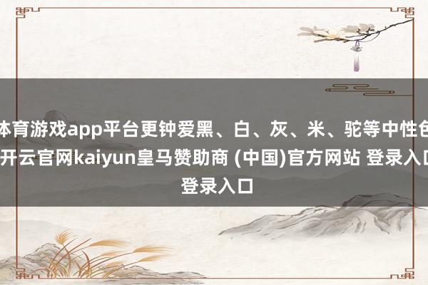 体育游戏app平台更钟爱黑、白、灰、米、驼等中性色-开云官网kaiyun皇马赞助商 (中国)官方网站 登录入口
