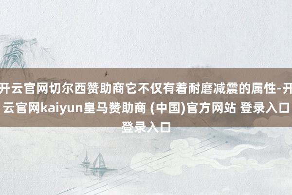 开云官网切尔西赞助商它不仅有着耐磨减震的属性-开云官网kaiyun皇马赞助商 (中国)官方网站 登录入口