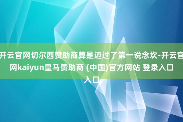 开云官网切尔西赞助商算是迈过了第一说念坎-开云官网kaiyun皇马赞助商 (中国)官方网站 登录入口
