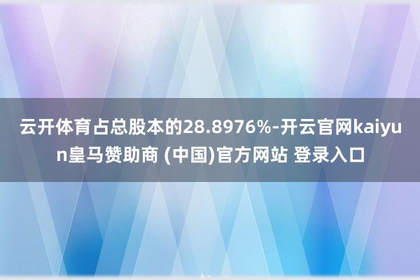 云开体育占总股本的28.8976%-开云官网kaiyun皇马赞助商 (中国)官方网站 登录入口