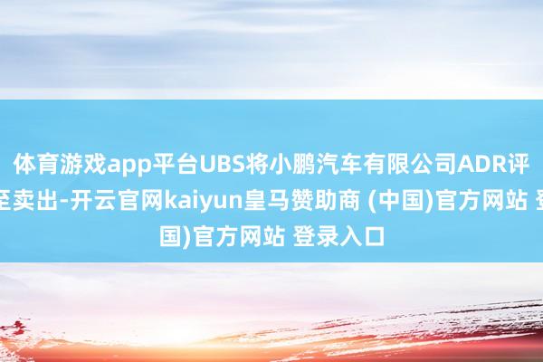 体育游戏app平台UBS将小鹏汽车有限公司ADR评级下调至卖出-开云官网kaiyun皇马赞助商 (中国)官方网站 登录入口