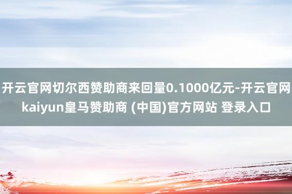 开云官网切尔西赞助商来回量0.1000亿元-开云官网kaiyun皇马赞助商 (中国)官方网站 登录入口