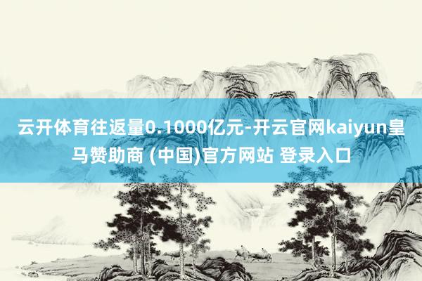 云开体育往返量0.1000亿元-开云官网kaiyun皇马赞助商 (中国)官方网站 登录入口