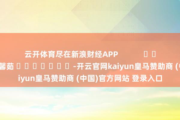 云开体育尽在新浪财经APP            						包袱剪辑：王馨茹 							-开云官网kaiyun皇马赞助商 (中国)官方网站 登录入口