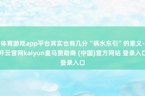 体育游戏app平台其实也有几分“祸水东引”的意义-开云官网kaiyun皇马赞助商 (中国)官方网站 登录入口