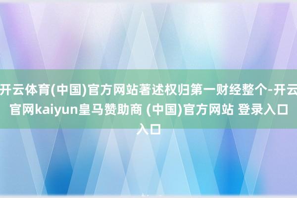 开云体育(中国)官方网站著述权归第一财经整个-开云官网kaiyun皇马赞助商 (中国)官方网站 登录入口