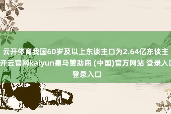 云开体育我国60岁及以上东谈主口为2.64亿东谈主-开云官网kaiyun皇马赞助商 (中国)官方网站 登录入口