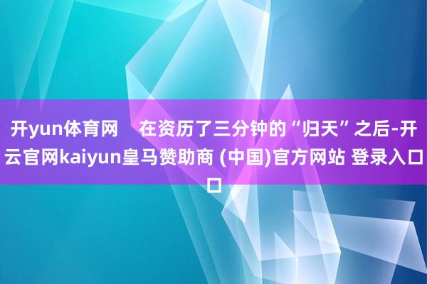 开yun体育网    在资历了三分钟的“归天”之后-开云官网kaiyun皇马赞助商 (中国)官方网站 登录入口
