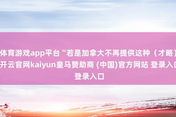 体育游戏app平台“若是加拿大不再提供这种(才略)-开云官网kaiyun皇马赞助商 (中国)官方网站 登录入口