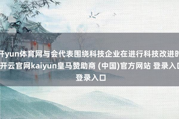 开yun体育网与会代表围绕科技企业在进行科技改进时-开云官网kaiyun皇马赞助商 (中国)官方网站 登录入口