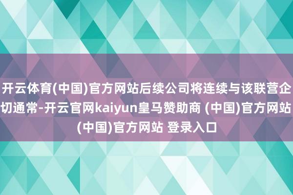 开云体育(中国)官方网站后续公司将连续与该联营企业保捏密切通常-开云官网kaiyun皇马赞助商 (中国)官方网站 登录入口