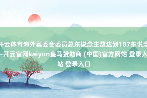 开云体育海外奥委会委员总东说念主数达到107东说念主-开云官网kaiyun皇马赞助商 (中国)官方网站 登录入口