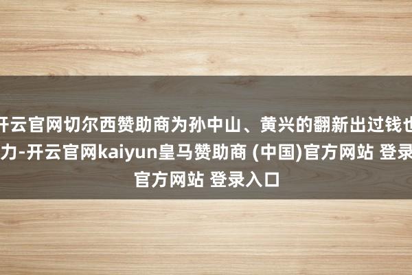 开云官网切尔西赞助商为孙中山、黄兴的翻新出过钱也出过力-开云官网kaiyun皇马赞助商 (中国)官方网站 登录入口