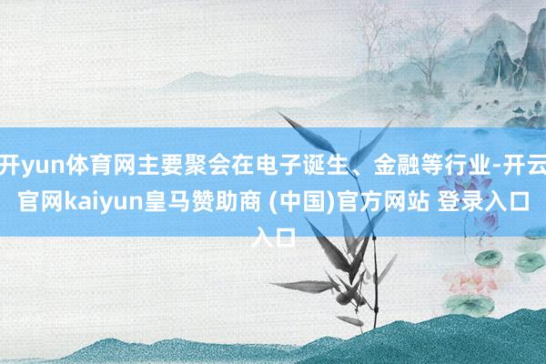 开yun体育网主要聚会在电子诞生、金融等行业-开云官网kaiyun皇马赞助商 (中国)官方网站 登录入口