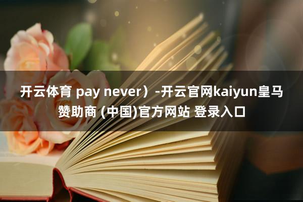 开云体育 pay never)-开云官网kaiyun皇马赞助商 (中国)官方网站 登录入口