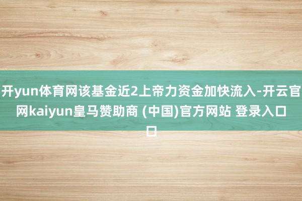 开yun体育网该基金近2上帝力资金加快流入-开云官网kaiyun皇马赞助商 (中国)官方网站 登录入口