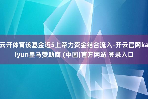 云开体育该基金近5上帝力资金结合流入-开云官网kaiyun皇马赞助商 (中国)官方网站 登录入口