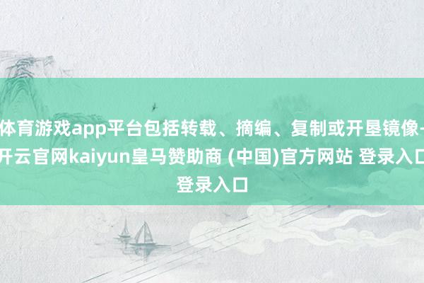 体育游戏app平台包括转载、摘编、复制或开垦镜像-开云官网kaiyun皇马赞助商 (中国)官方网站 登录入口
