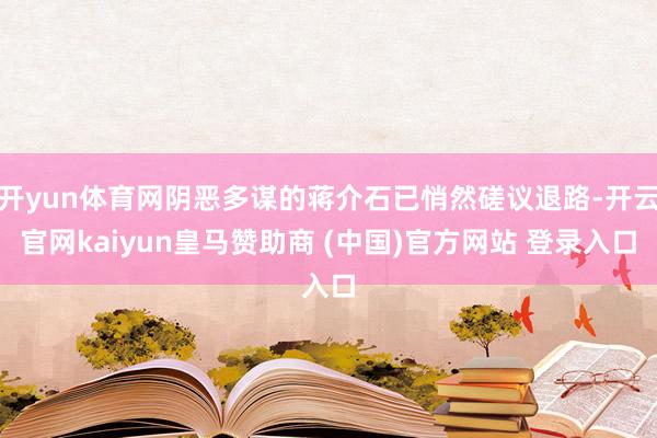 开yun体育网阴恶多谋的蒋介石已悄然磋议退路-开云官网kaiyun皇马赞助商 (中国)官方网站 登录入口