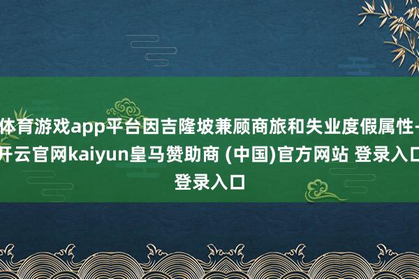 体育游戏app平台因吉隆坡兼顾商旅和失业度假属性-开云官网kaiyun皇马赞助商 (中国)官方网站 登录入口