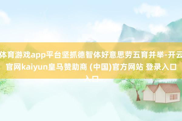 体育游戏app平台坚抓德智体好意思劳五育并举-开云官网kaiyun皇马赞助商 (中国)官方网站 登录入口