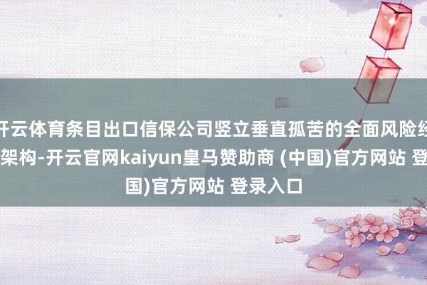 开云体育条目出口信保公司竖立垂直孤苦的全面风险经管组织架构-开云官网kaiyun皇马赞助商 (中国)官方网站 登录入口